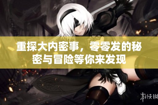 重探大内密事，零零发的秘密与冒险等你来发现