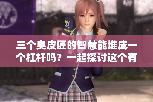 三个臭皮匠的智慧能堆成一个杠杆吗？一起探讨这个有趣的问题吧！