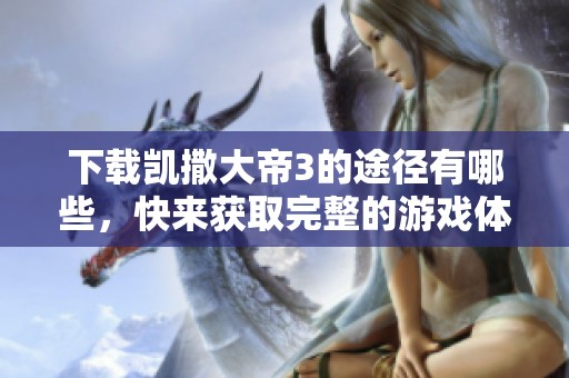 下载凯撒大帝3的途径有哪些，快来获取完整的游戏体验吧