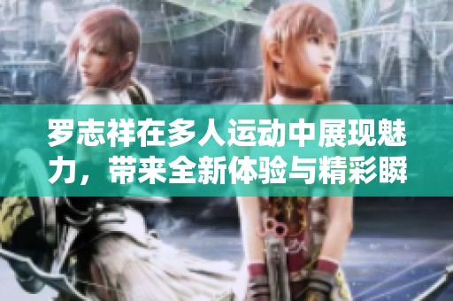 罗志祥在多人运动中展现魅力，带来全新体验与精彩瞬间