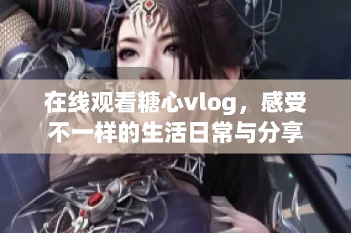 在线观看糖心vlog，感受不一样的生活日常与分享