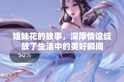 姐妹花的故事，深厚情谊绽放了生活中的美好瞬间
