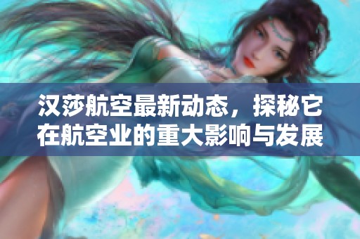 汉莎航空最新动态，探秘它在航空业的重大影响与发展方向