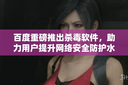 百度重磅推出杀毒软件，助力用户提升网络安全防护水平