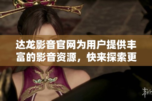 达龙影音官网为用户提供丰富的影音资源，快来探索更多精彩内容吧！