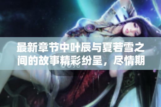 最新章节中叶辰与夏若雪之间的故事精彩纷呈，尽情期待吧