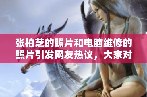 张柏芝的照片和电脑维修的照片引发网友热议，大家对此有什么想法呢