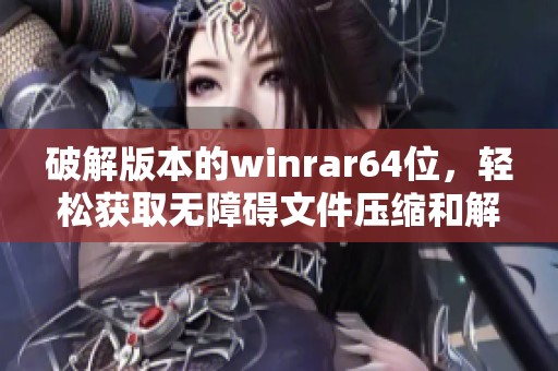 破解版本的winrar64位，轻松获取无障碍文件压缩和解压体验