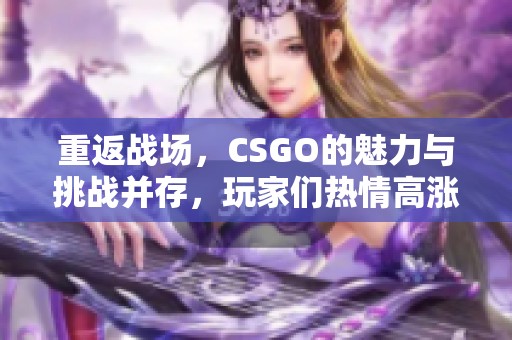 重返战场，CSGO的魅力与挑战并存，玩家们热情高涨。