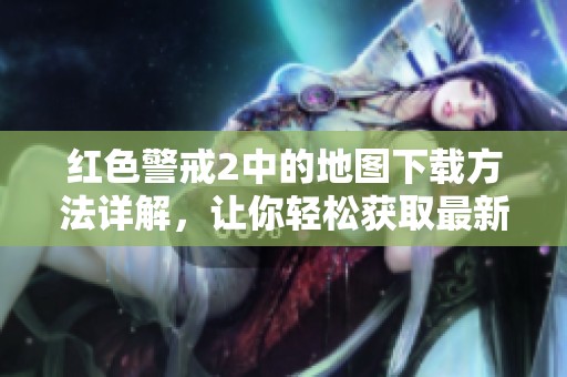红色警戒2中的地图下载方法详解，让你轻松获取最新地图资源