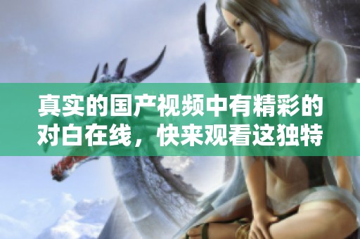 真实的国产视频中有精彩的对白在线，快来观看这独特的体验吧