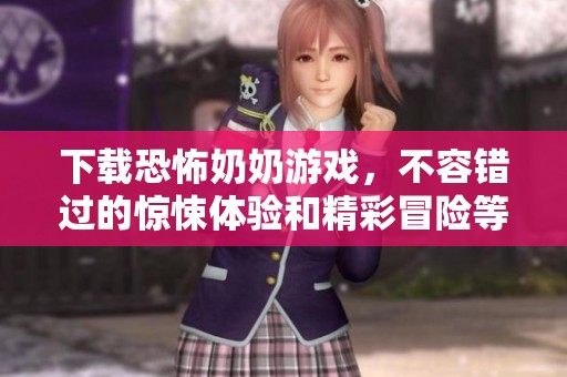 下载恐怖奶奶游戏，不容错过的惊悚体验和精彩冒险等你来挑战