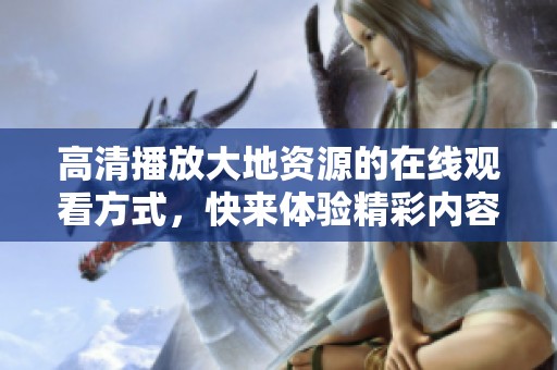 高清播放大地资源的在线观看方式，快来体验精彩内容吧