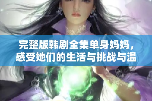 完整版韩剧全集单身妈妈，感受她们的生活与挑战与温暖故事