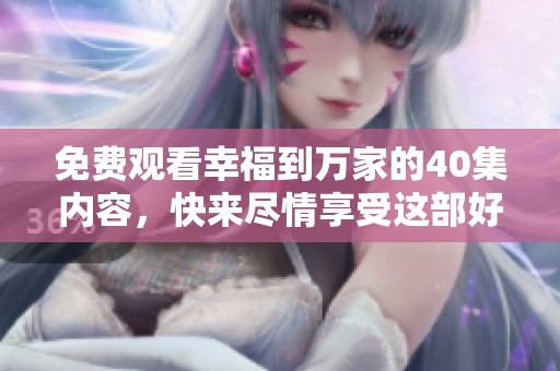 免费观看幸福到万家的40集内容，快来尽情享受这部好剧吧