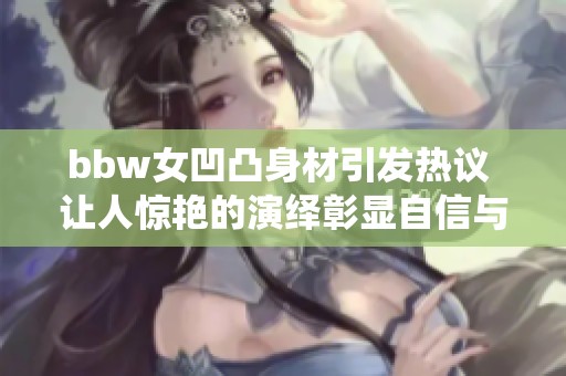 bbw女凹凸身材引发热议 让人惊艳的演绎彰显自信与魅力