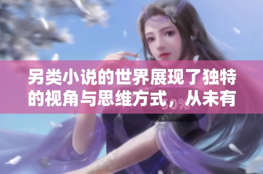 另类小说的世界展现了独特的视角与思维方式，从未有过的奇幻之旅引人入胜。