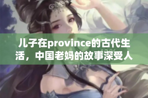 儿子在province的古代生活，中国老妈的故事深受人们喜爱