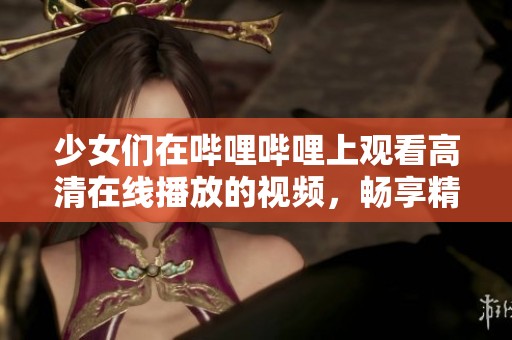 少女们在哔哩哔哩上观看高清在线播放的视频，畅享精彩内容。