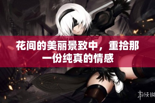 花间的美丽景致中，重拾那一份纯真的情感