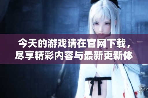 今天的游戏请在官网下载，尽享精彩内容与最新更新体验