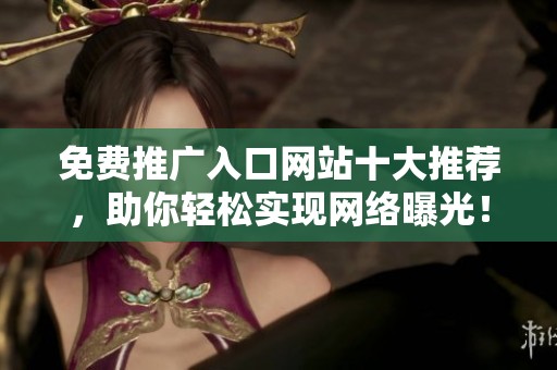 免费推广入口网站十大推荐，助你轻松实现网络曝光！