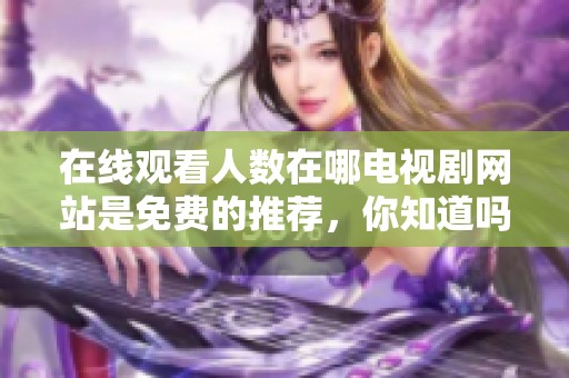 在线观看人数在哪电视剧网站是免费的推荐，你知道吗这部剧的精彩之处吗