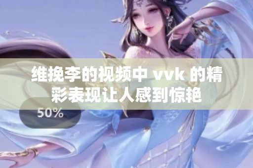 维挽李的视频中 vvk 的精彩表现让人感到惊艳