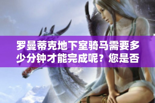 罗曼蒂克地下室骑马需要多少分钟才能完成呢？您是否好奇这个问题的答案？