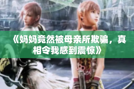 《妈妈竟然被母亲所欺骗，真相令我感到震惊》