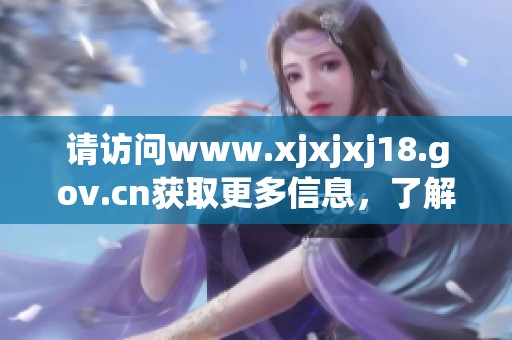 请访问www.xjxjxj18.gov.cn获取更多信息，了解相关政策和服务详情。