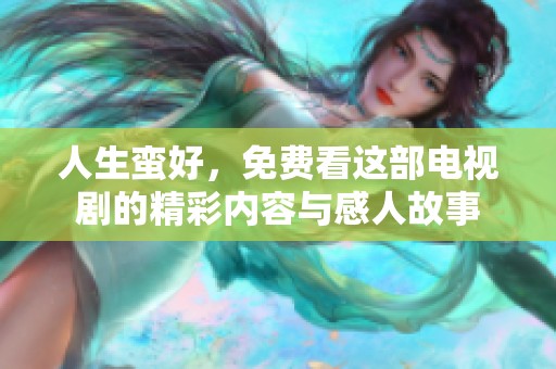人生蛮好，免费看这部电视剧的精彩内容与感人故事