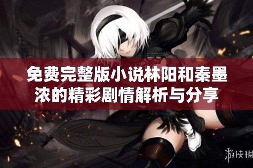 免费完整版小说林阳和秦墨浓的精彩剧情解析与分享