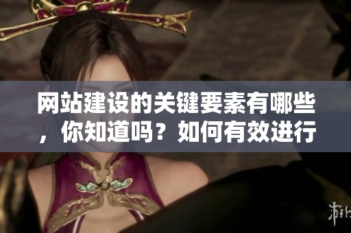 网站建设的关键要素有哪些，你知道吗？如何有效进行网站建设呢？