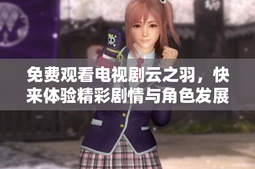 免费观看电视剧云之羽，快来体验精彩剧情与角色发展