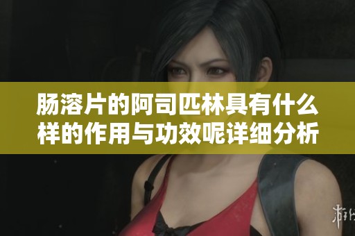 肠溶片的阿司匹林具有什么样的作用与功效呢详细分析一下