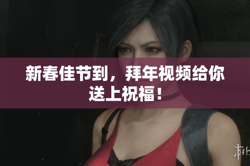 新春佳节到，拜年视频给你送上祝福！