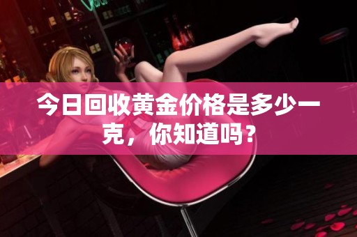 今日回收黄金价格是多少一克，你知道吗？