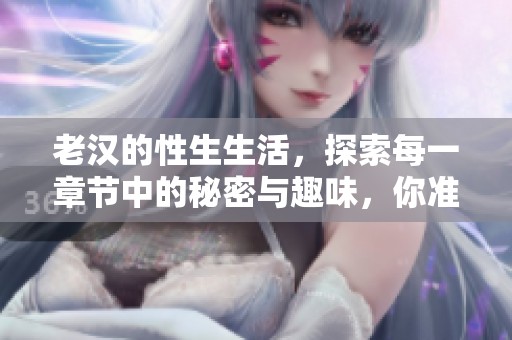 老汉的性生生活，探索每一章节中的秘密与趣味，你准备好了吗？