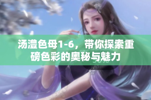 汤澧色母1-6，带你探索重磅色彩的奥秘与魅力
