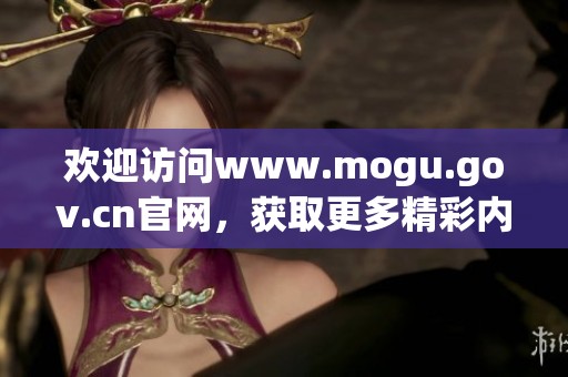 欢迎访问www.mogu.gov.cn官网，获取更多精彩内容与服务信息。