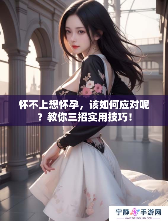 怀不上想怀孕，该如何应对呢？教你三招实用技巧！