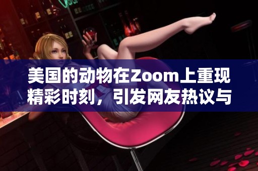 美国的动物在Zoom上重现精彩时刻，引发网友热议与关注