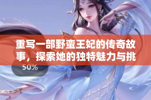 重写一部野蛮王妃的传奇故事，探索她的独特魅力与挑战经历