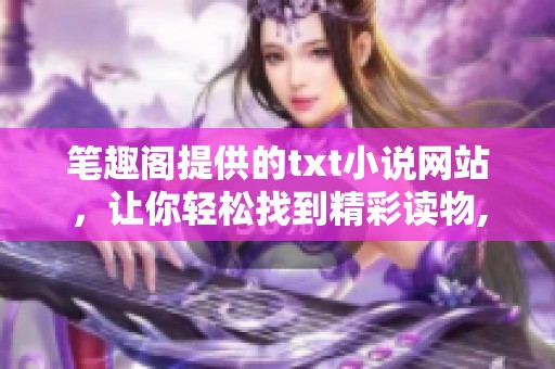 笔趣阁提供的txt小说网站，让你轻松找到精彩读物,尽享阅读乐趣