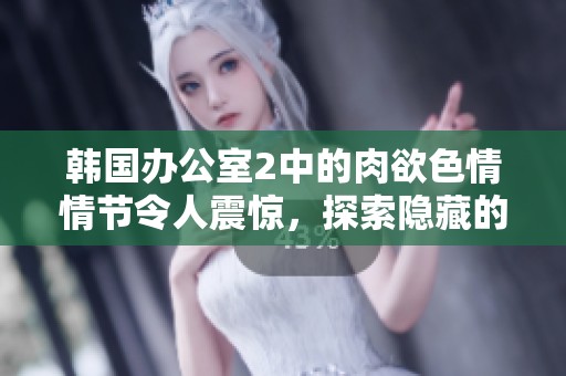 韩国办公室2中的肉欲**情节令人震惊，探索隐藏的欲望与禁忌。