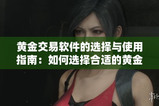 黄金交易软件的选择与使用指南：如何选择合适的黄金交易软件进行投资