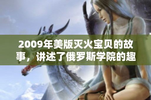 2009年美版灭火宝贝的故事，讲述了俄罗斯学院的趣味冒险