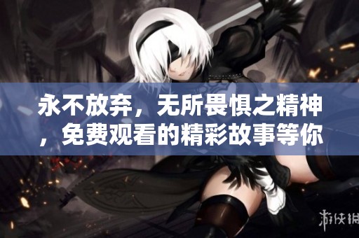 永不放弃，无所畏惧之精神，免费观看的精彩故事等你来探索