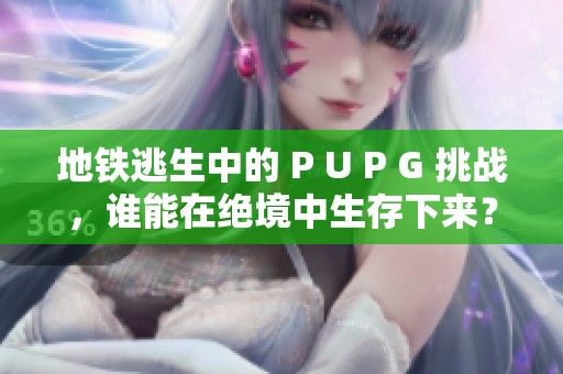 地铁逃生中的 P U P G 挑战，谁能在绝境中生存下来？